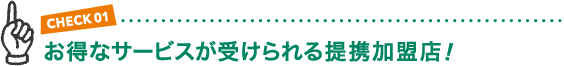 CHECK01 お得なサービスが受けられる提携加盟店!