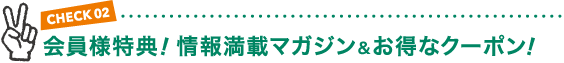 CHECK02 会員様特典! 情報満載マガジン&お得なクーポン!