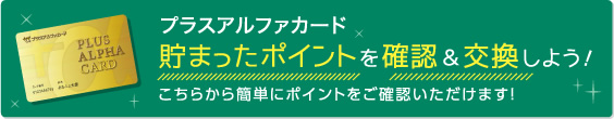 プラスアルファカード 貯まったポイントを確認&交換しよう! こちらから簡単にポイントをご確認いただけます!