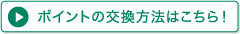 ポイントの交換方法はこちら!