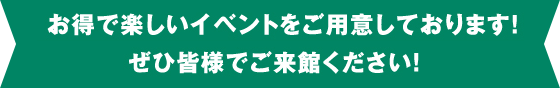 お得で楽しいイベントをご用意しております! ぜひ皆様でご来館ください!